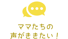 ママたちの声がききたい！